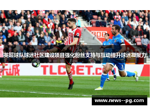 英超球队球迷社区建设项目强化粉丝支持与互动提升球迷凝聚力