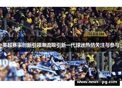 英超赛事创新引领潮流吸引新一代球迷热情关注与参与