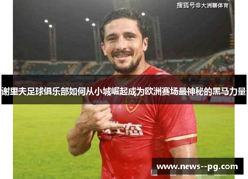 谢里夫足球俱乐部如何从小城崛起成为欧洲赛场最神秘的黑马力量