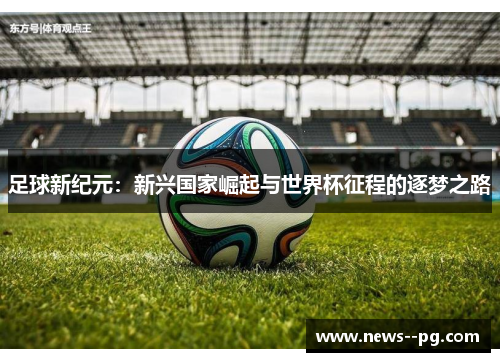 足球新纪元：新兴国家崛起与世界杯征程的逐梦之路