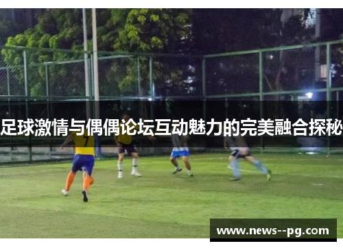 足球激情与偶偶论坛互动魅力的完美融合探秘