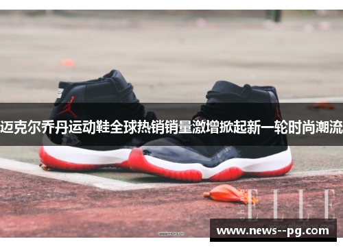 迈克尔乔丹运动鞋全球热销销量激增掀起新一轮时尚潮流