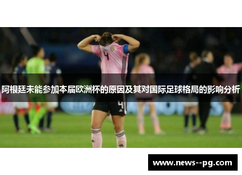 阿根廷未能参加本届欧洲杯的原因及其对国际足球格局的影响分析