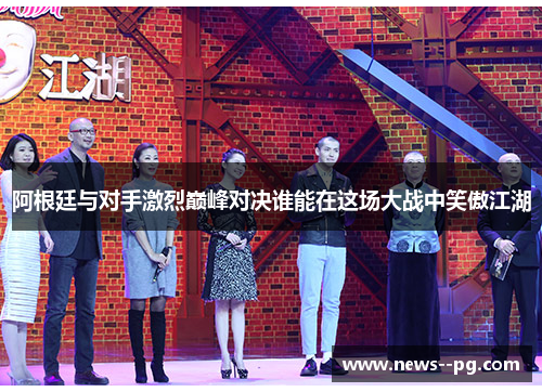 阿根廷与对手激烈巅峰对决谁能在这场大战中笑傲江湖