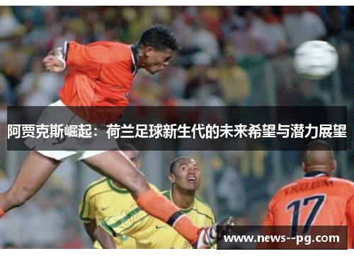 阿贾克斯崛起：荷兰足球新生代的未来希望与潜力展望