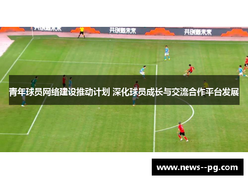 青年球员网络建设推动计划 深化球员成长与交流合作平台发展