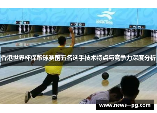 香港世界杯保龄球赛前五名选手技术特点与竞争力深度分析