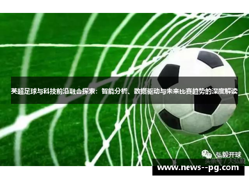 英超足球与科技前沿融合探索：智能分析、数据驱动与未来比赛趋势的深度解读