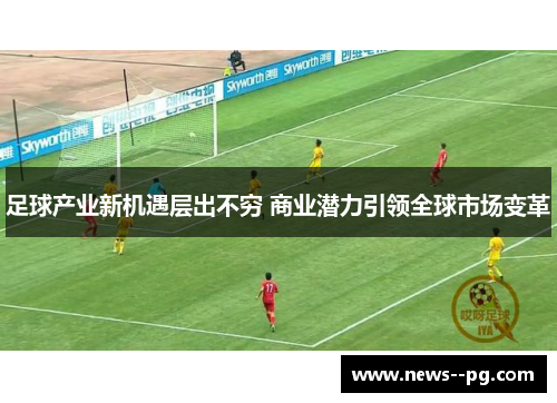 足球产业新机遇层出不穷 商业潜力引领全球市场变革