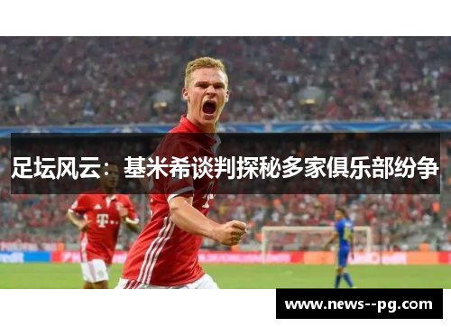 足坛风云：基米希谈判探秘多家俱乐部纷争