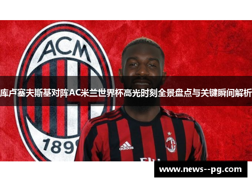 库卢塞夫斯基对阵AC米兰世界杯高光时刻全景盘点与关键瞬间解析