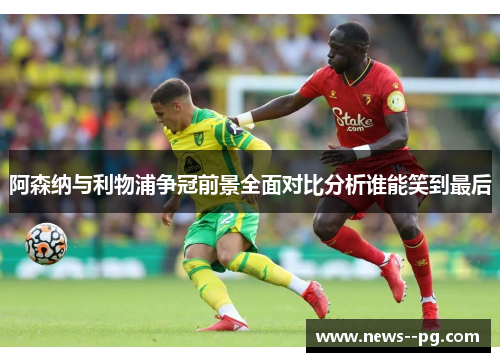 阿森纳与利物浦争冠前景全面对比分析谁能笑到最后