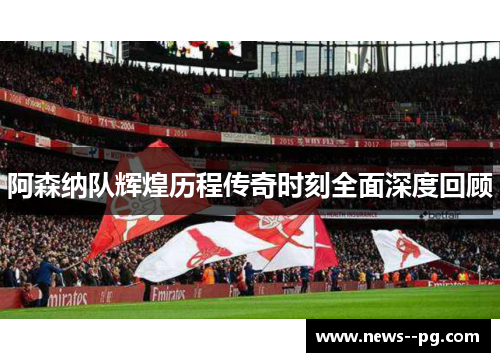 阿森纳队辉煌历程传奇时刻全面深度回顾 阿森纳队辉煌历程传奇时刻全面深度回顾