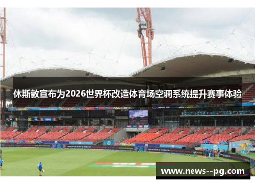 休斯敦宣布为2026世界杯改造体育场空调系统提升赛事体验 休斯敦宣布为2026世界杯改造体育场空调系统提升赛事体验