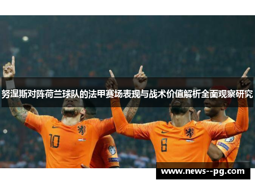 努涅斯对阵荷兰球队的法甲赛场表现与战术价值解析全面观察研究 努涅斯对阵荷兰球队的法甲赛场表现与战术价值解析全面观察研究