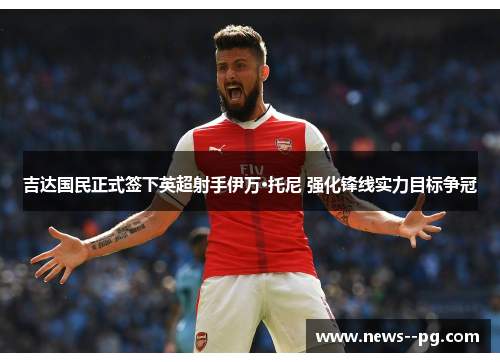 吉达国民正式签下英超射手伊万·托尼 强化锋线实力目标争冠