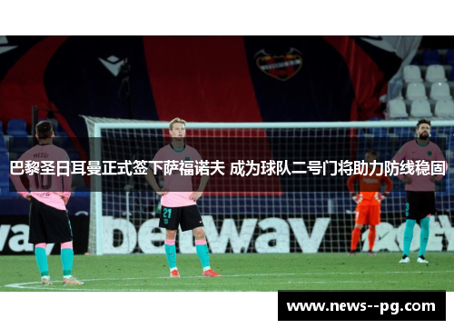 巴黎圣日耳曼正式签下萨福诺夫 成为球队二号门将助力防线稳固