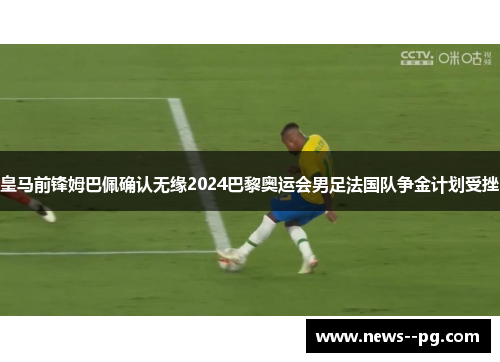 皇马前锋姆巴佩确认无缘2024巴黎奥运会男足法国队争金计划受挫