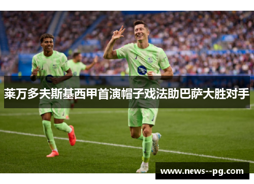 莱万多夫斯基西甲首演帽子戏法助巴萨大胜对手