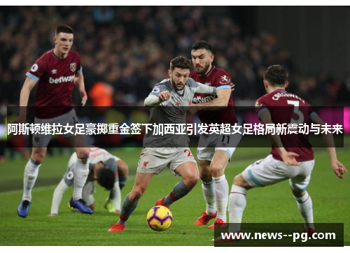 阿斯顿维拉女足豪掷重金签下加西亚引发英超女足格局新震动与未来