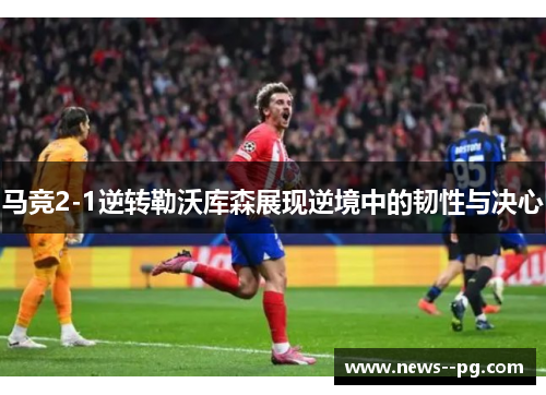 马竞2-1逆转勒沃库森展现逆境中的韧性与决心
