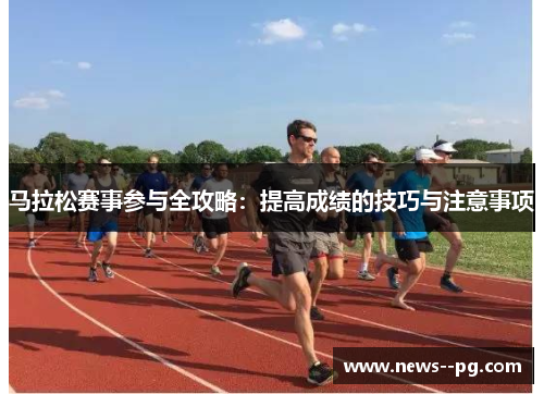 马拉松赛事参与全攻略：提高成绩的技巧与注意事项