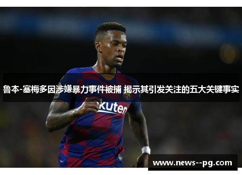 鲁本-塞梅多因涉嫌暴力事件被捕 揭示其引发关注的五大关键事实