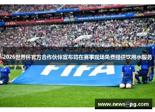2026世界杯官方合作伙伴宣布将在赛事现场免费提供饮用水服务