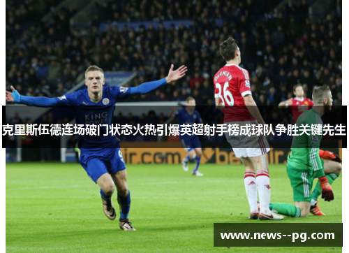 克里斯伍德连场破门状态火热引爆英超射手榜成球队争胜关键先生