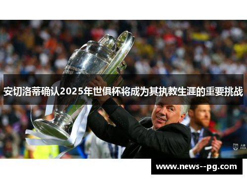 安切洛蒂确认2025年世俱杯将成为其执教生涯的重要挑战 安切洛蒂确认2025年世俱杯将成为其执教生涯的重要挑战