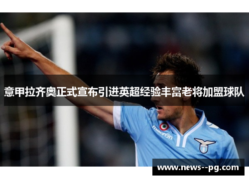 意甲拉齐奥正式宣布引进英超经验丰富老将加盟球队 意甲拉齐奥正式宣布引进英超经验丰富老将加盟球队