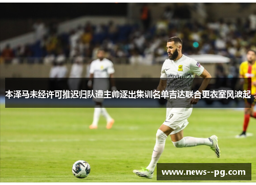 本泽马未经许可推迟归队遭主帅逐出集训名单吉达联合更衣室风波起 本泽马未经许可推迟归队遭主帅逐出集训名单吉达联合更衣室风波起