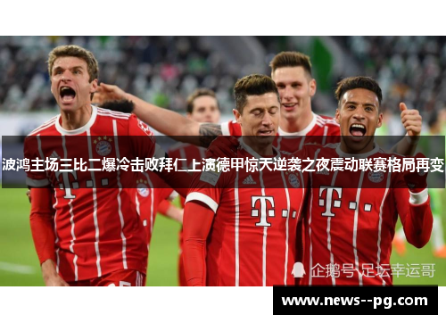 波鸿主场三比二爆冷击败拜仁上演德甲惊天逆袭之夜震动联赛格局再变 波鸿主场三比二爆冷击败拜仁上演德甲惊天逆袭之夜震动联赛格局再变