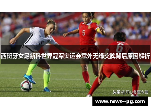 西班牙女足新科世界冠军奥运会意外无缘奖牌背后原因解析 西班牙女足新科世界冠军奥运会意外无缘奖牌背后原因解析