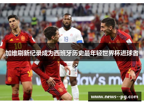 加维刷新纪录成为西班牙历史最年轻世界杯进球者