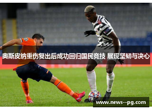 奥斯皮纳重伤复出后成功回归国民竞技 展现坚韧与决心 奥斯皮纳重伤复出后成功回归国民竞技 展现坚韧与决心