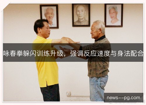 咏春拳躲闪训练升级,强调反应速度与身法配合 咏春拳躲闪训练升级,强调反应速度与身法配合